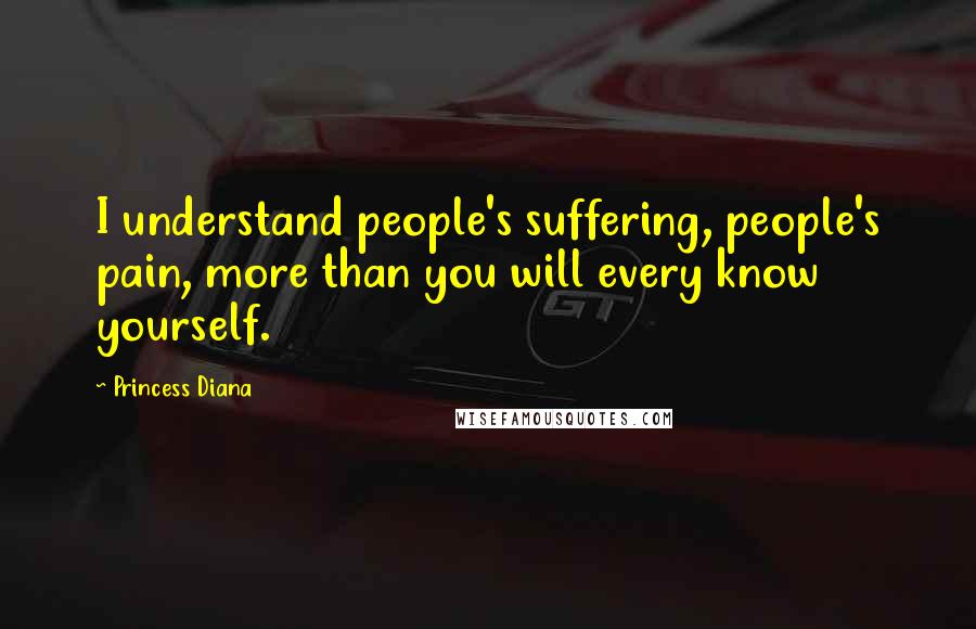 Princess Diana Quotes: I understand people's suffering, people's pain, more than you will every know yourself.