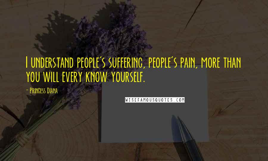 Princess Diana Quotes: I understand people's suffering, people's pain, more than you will every know yourself.