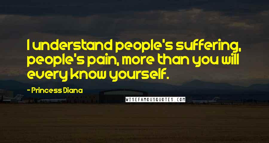 Princess Diana Quotes: I understand people's suffering, people's pain, more than you will every know yourself.