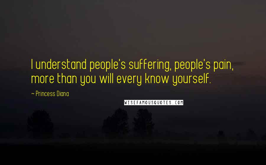 Princess Diana Quotes: I understand people's suffering, people's pain, more than you will every know yourself.