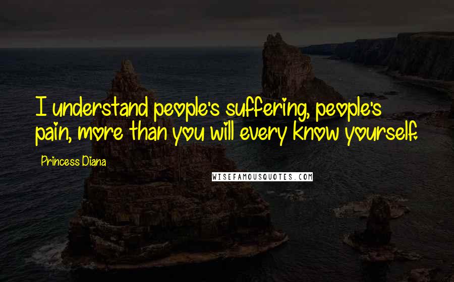 Princess Diana Quotes: I understand people's suffering, people's pain, more than you will every know yourself.