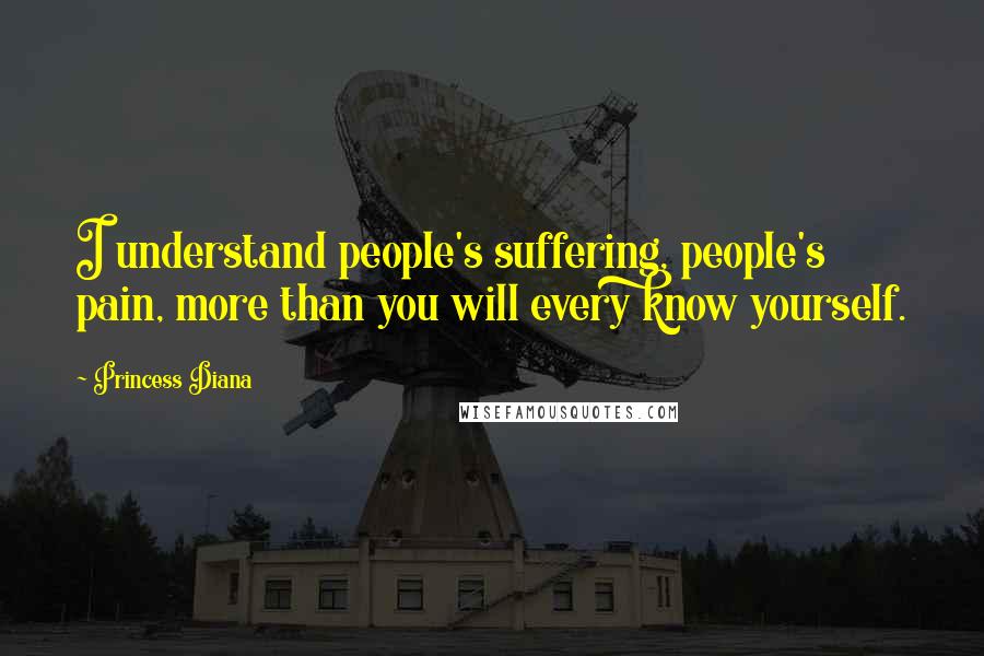 Princess Diana Quotes: I understand people's suffering, people's pain, more than you will every know yourself.
