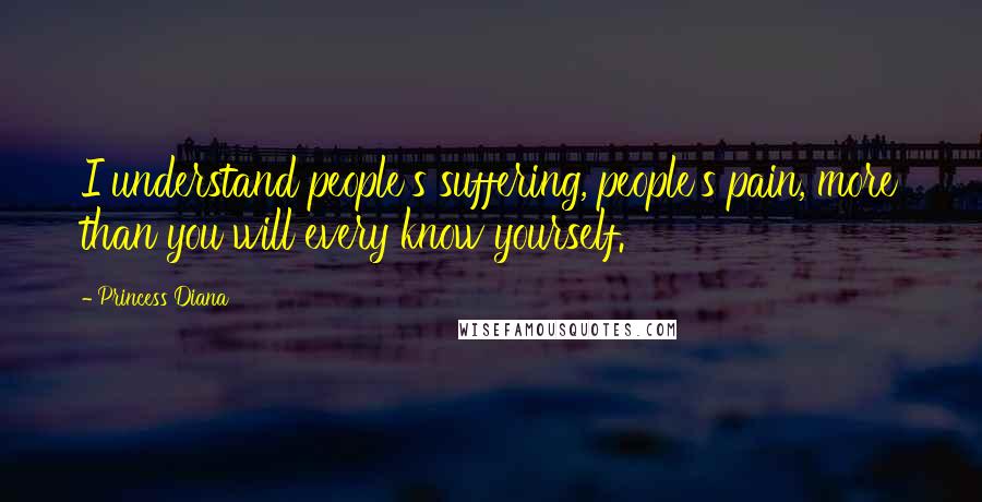 Princess Diana Quotes: I understand people's suffering, people's pain, more than you will every know yourself.