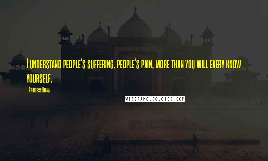 Princess Diana Quotes: I understand people's suffering, people's pain, more than you will every know yourself.