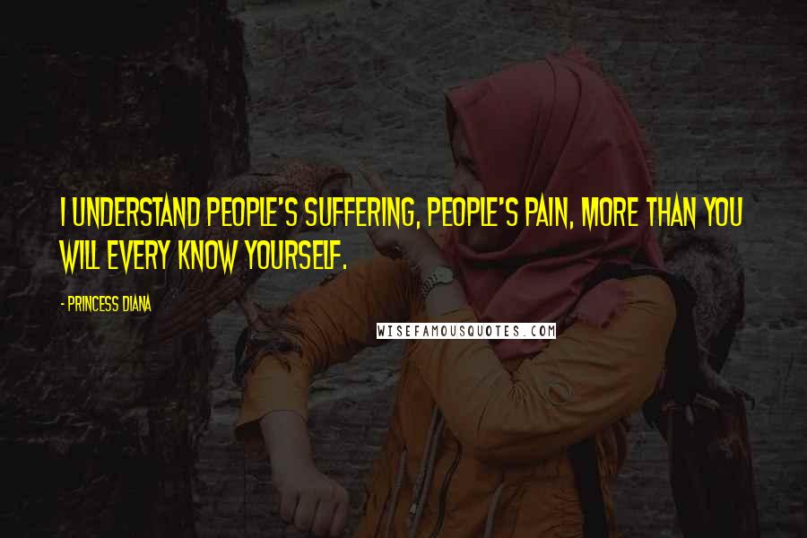 Princess Diana Quotes: I understand people's suffering, people's pain, more than you will every know yourself.