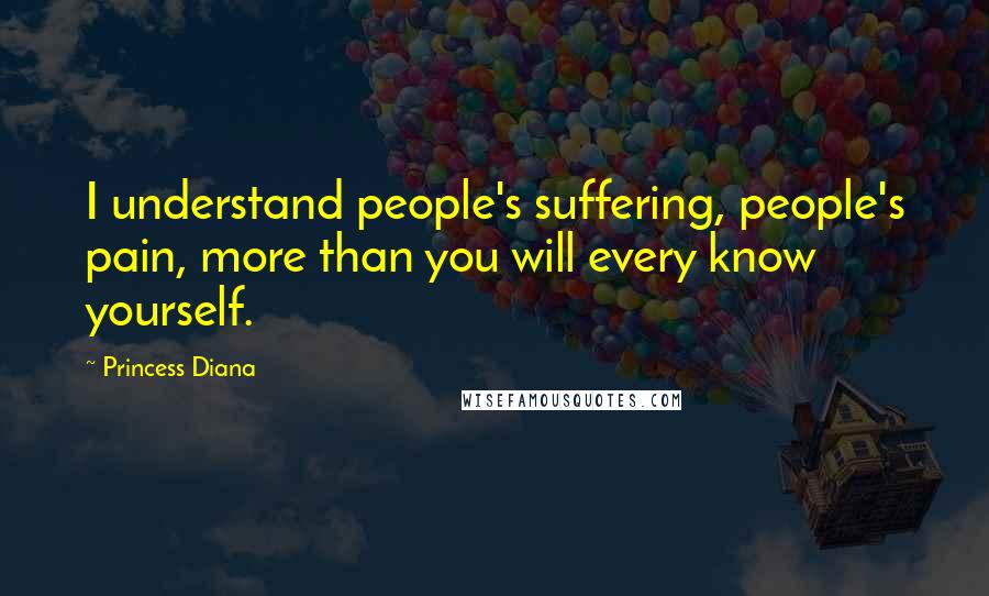 Princess Diana Quotes: I understand people's suffering, people's pain, more than you will every know yourself.