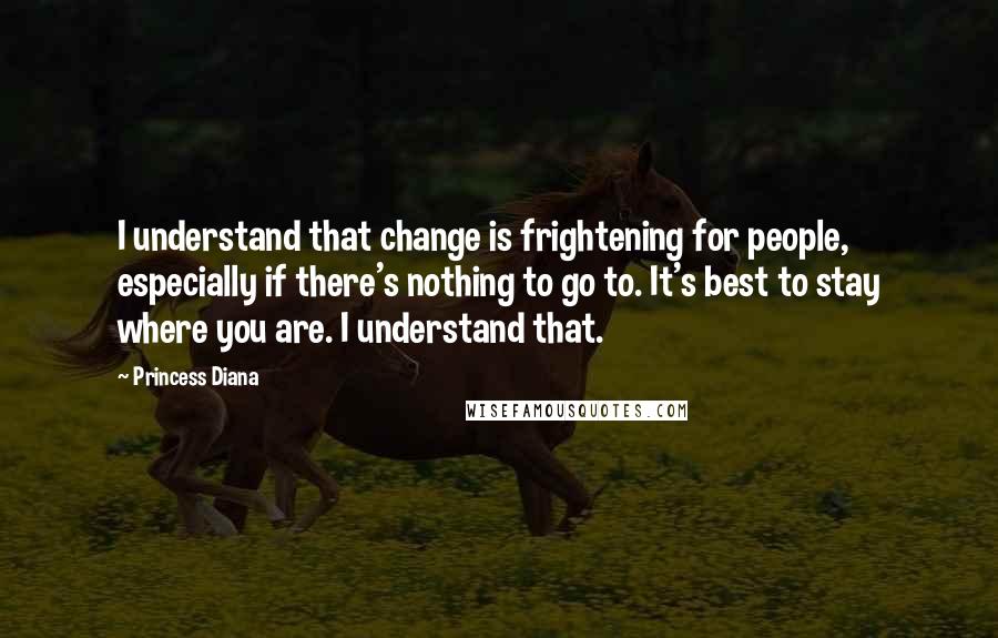 Princess Diana Quotes: I understand that change is frightening for people, especially if there's nothing to go to. It's best to stay where you are. I understand that.