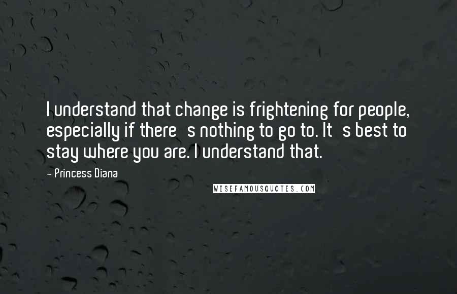 Princess Diana Quotes: I understand that change is frightening for people, especially if there's nothing to go to. It's best to stay where you are. I understand that.