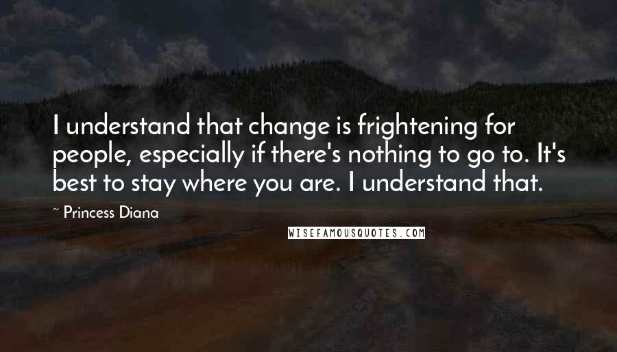 Princess Diana Quotes: I understand that change is frightening for people, especially if there's nothing to go to. It's best to stay where you are. I understand that.