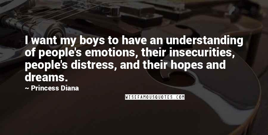 Princess Diana Quotes: I want my boys to have an understanding of people's emotions, their insecurities, people's distress, and their hopes and dreams.