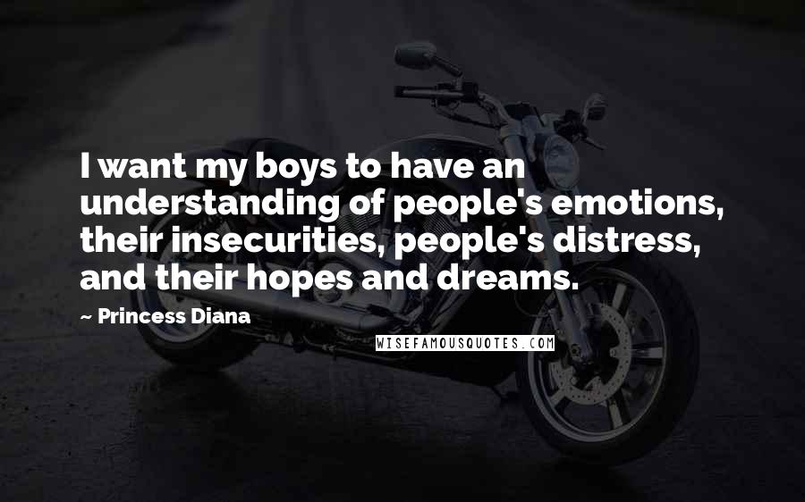 Princess Diana Quotes: I want my boys to have an understanding of people's emotions, their insecurities, people's distress, and their hopes and dreams.