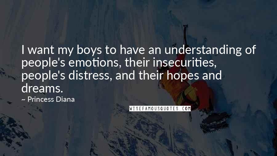 Princess Diana Quotes: I want my boys to have an understanding of people's emotions, their insecurities, people's distress, and their hopes and dreams.