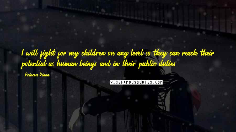 Princess Diana Quotes: I will fight for my children on any level so they can reach their potential as human beings and in their public duties.