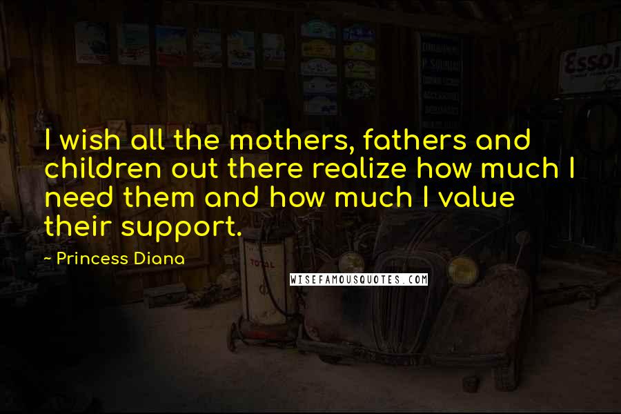Princess Diana Quotes: I wish all the mothers, fathers and children out there realize how much I need them and how much I value their support.