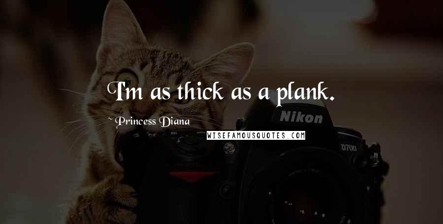 Princess Diana Quotes: I'm as thick as a plank.