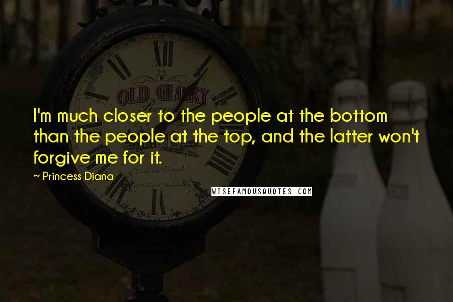 Princess Diana Quotes: I'm much closer to the people at the bottom than the people at the top, and the latter won't forgive me for it.