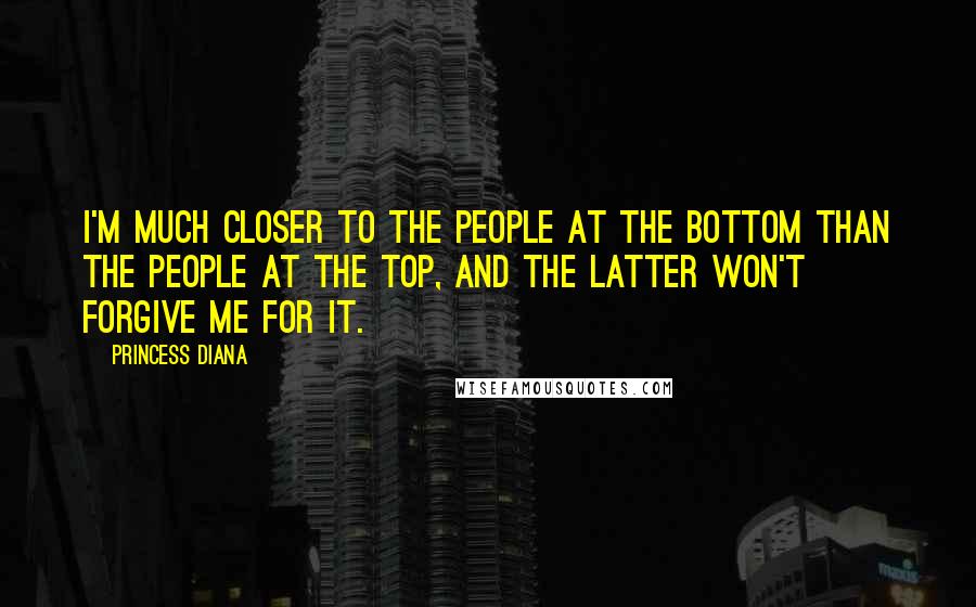 Princess Diana Quotes: I'm much closer to the people at the bottom than the people at the top, and the latter won't forgive me for it.