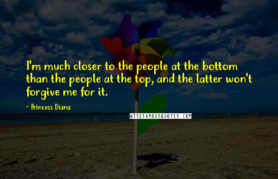 Princess Diana Quotes: I'm much closer to the people at the bottom than the people at the top, and the latter won't forgive me for it.