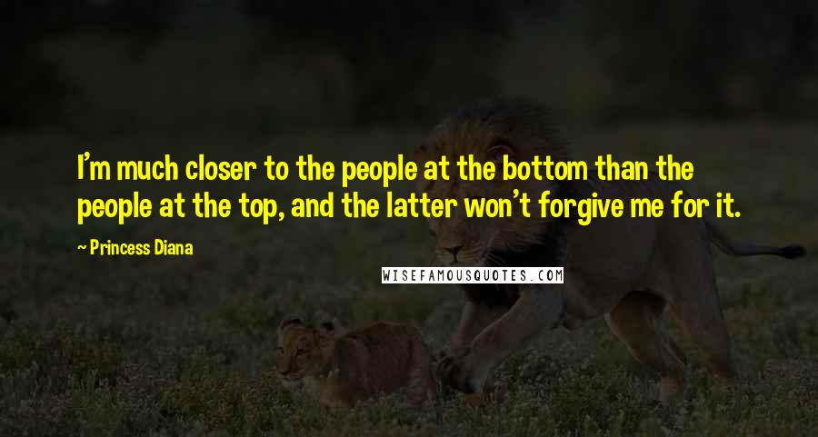 Princess Diana Quotes: I'm much closer to the people at the bottom than the people at the top, and the latter won't forgive me for it.