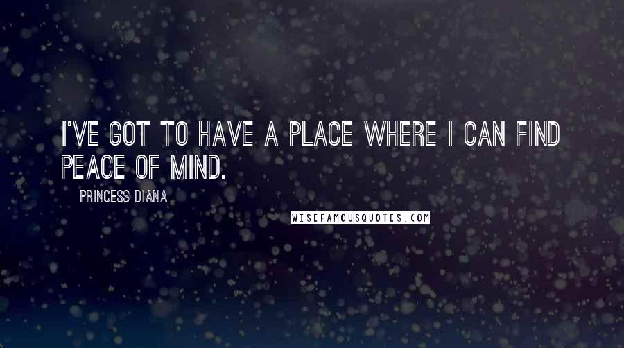 Princess Diana Quotes: I've got to have a place where I can find peace of mind.