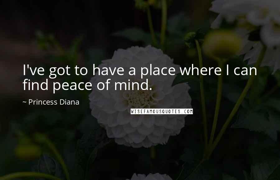 Princess Diana Quotes: I've got to have a place where I can find peace of mind.