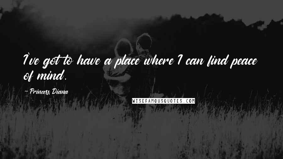 Princess Diana Quotes: I've got to have a place where I can find peace of mind.