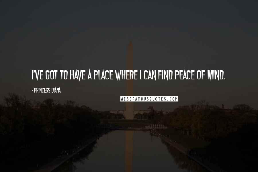 Princess Diana Quotes: I've got to have a place where I can find peace of mind.