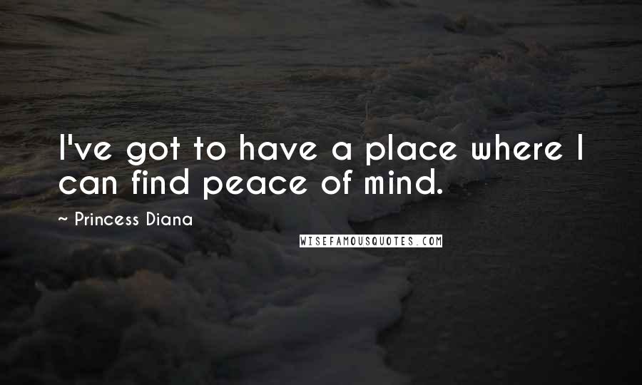 Princess Diana Quotes: I've got to have a place where I can find peace of mind.