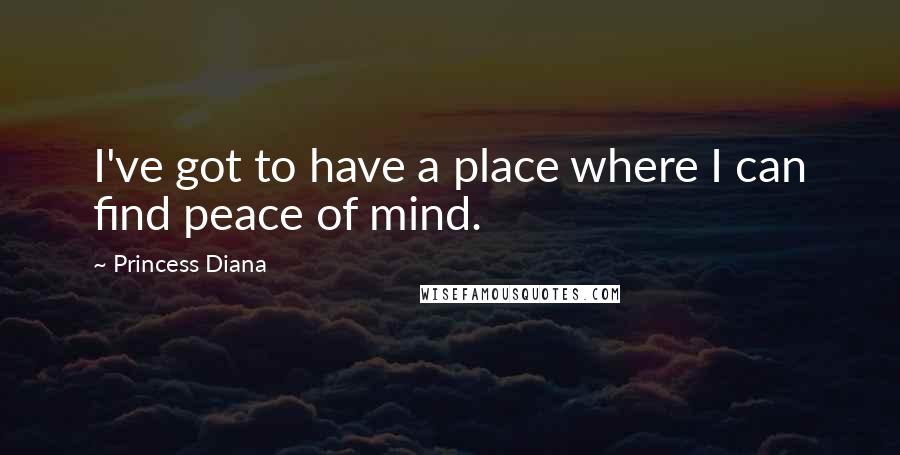 Princess Diana Quotes: I've got to have a place where I can find peace of mind.