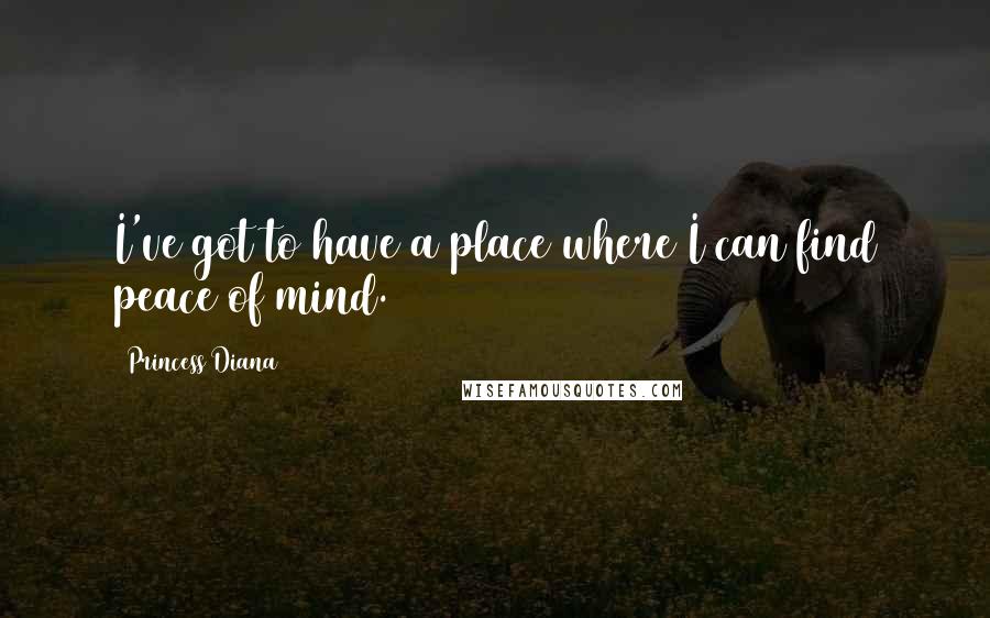 Princess Diana Quotes: I've got to have a place where I can find peace of mind.