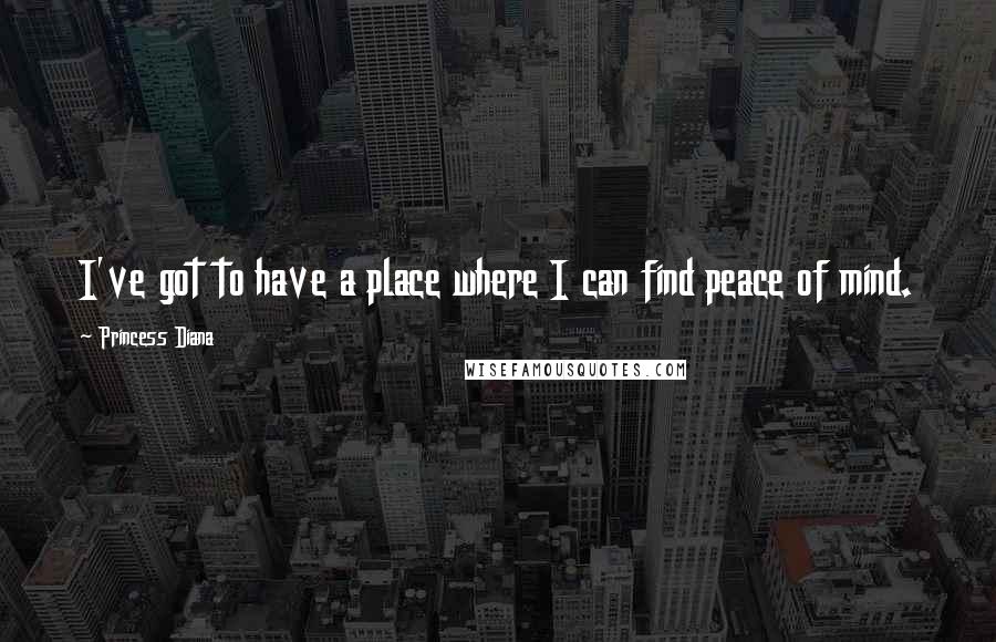 Princess Diana Quotes: I've got to have a place where I can find peace of mind.