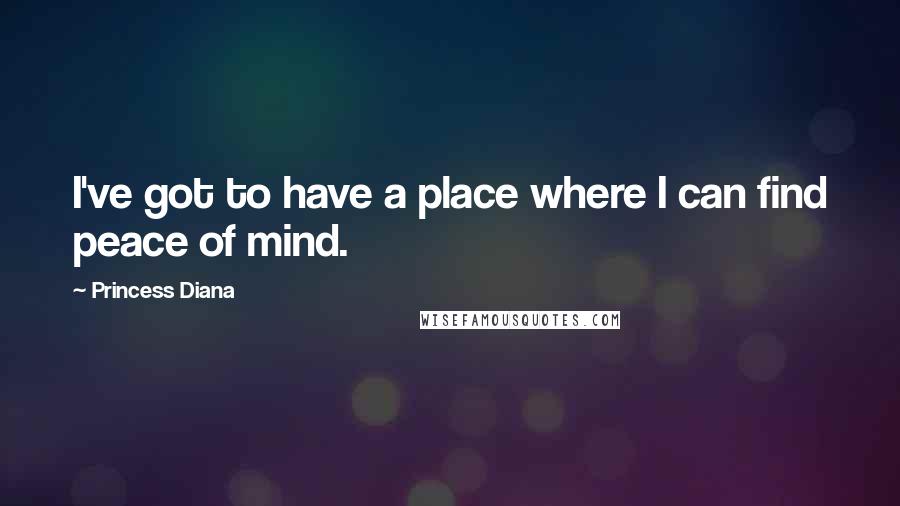 Princess Diana Quotes: I've got to have a place where I can find peace of mind.