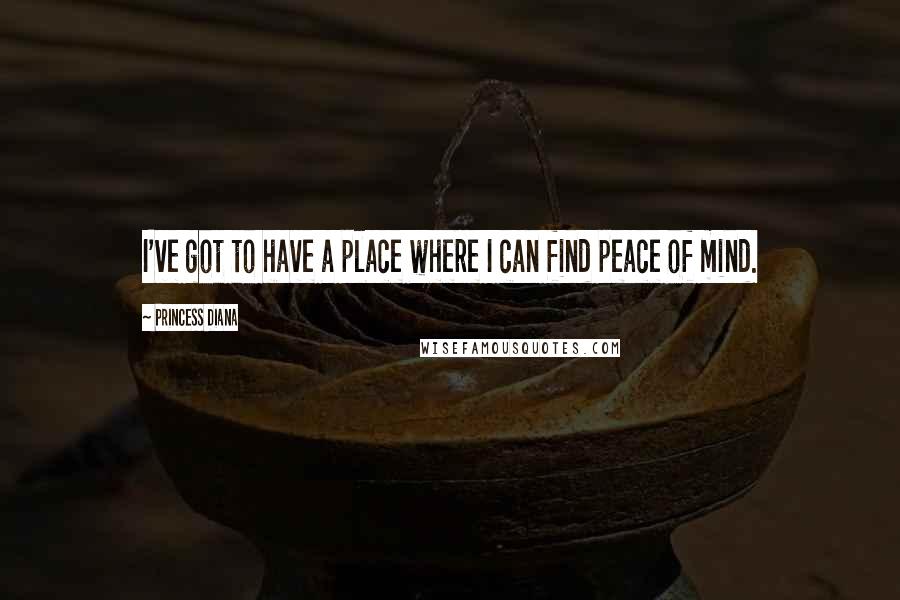 Princess Diana Quotes: I've got to have a place where I can find peace of mind.