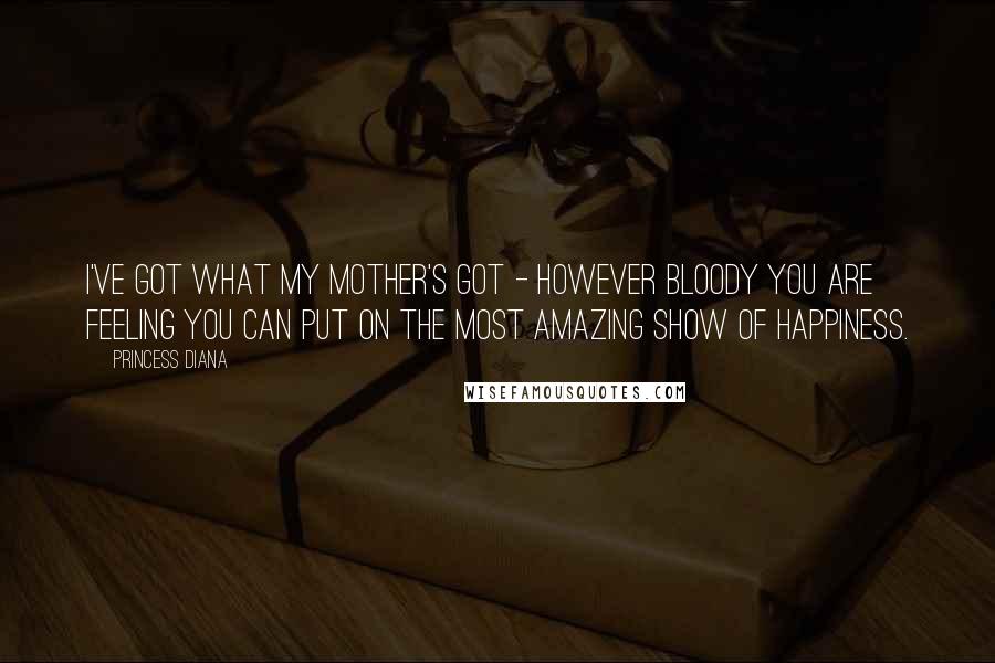 Princess Diana Quotes: I've got what my mother's got - however bloody you are feeling you can put on the most amazing show of happiness.