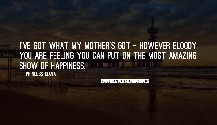 Princess Diana Quotes: I've got what my mother's got - however bloody you are feeling you can put on the most amazing show of happiness.