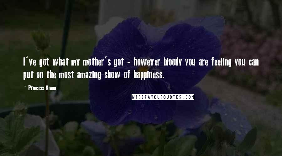 Princess Diana Quotes: I've got what my mother's got - however bloody you are feeling you can put on the most amazing show of happiness.