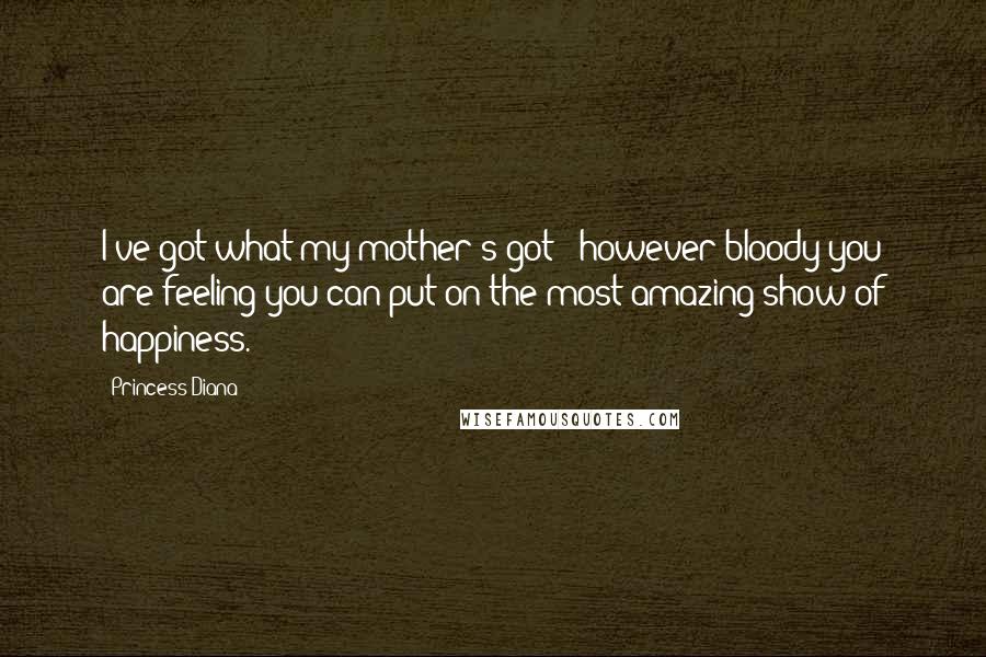 Princess Diana Quotes: I've got what my mother's got - however bloody you are feeling you can put on the most amazing show of happiness.