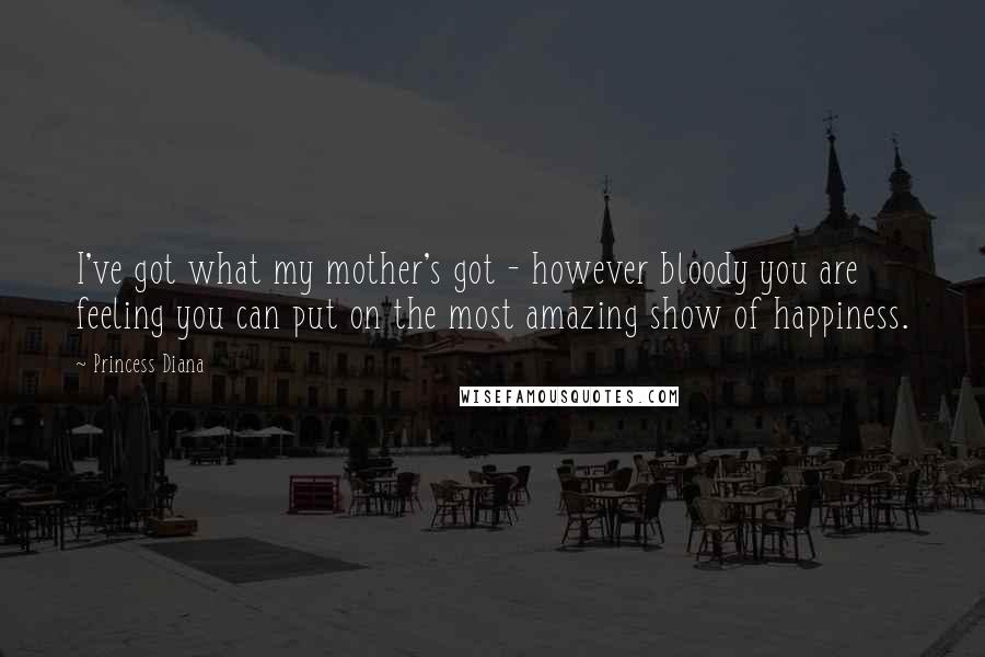 Princess Diana Quotes: I've got what my mother's got - however bloody you are feeling you can put on the most amazing show of happiness.