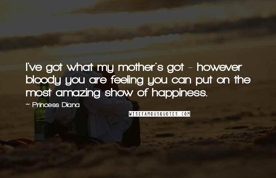 Princess Diana Quotes: I've got what my mother's got - however bloody you are feeling you can put on the most amazing show of happiness.