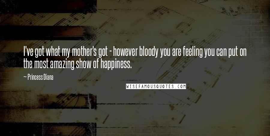 Princess Diana Quotes: I've got what my mother's got - however bloody you are feeling you can put on the most amazing show of happiness.