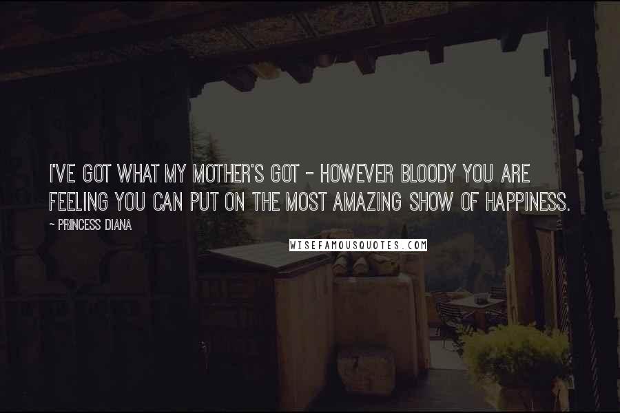 Princess Diana Quotes: I've got what my mother's got - however bloody you are feeling you can put on the most amazing show of happiness.