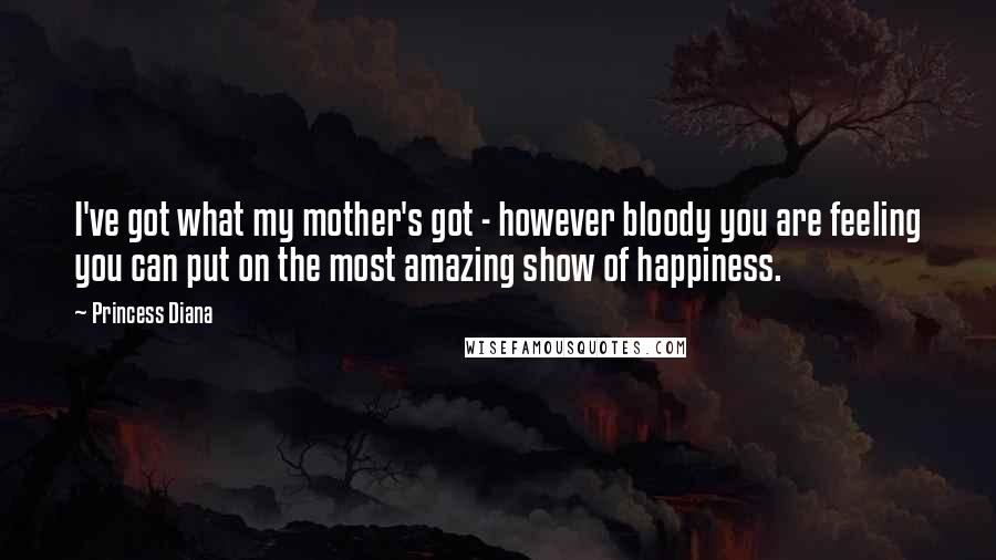 Princess Diana Quotes: I've got what my mother's got - however bloody you are feeling you can put on the most amazing show of happiness.