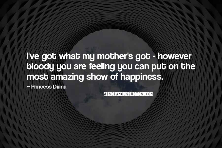 Princess Diana Quotes: I've got what my mother's got - however bloody you are feeling you can put on the most amazing show of happiness.