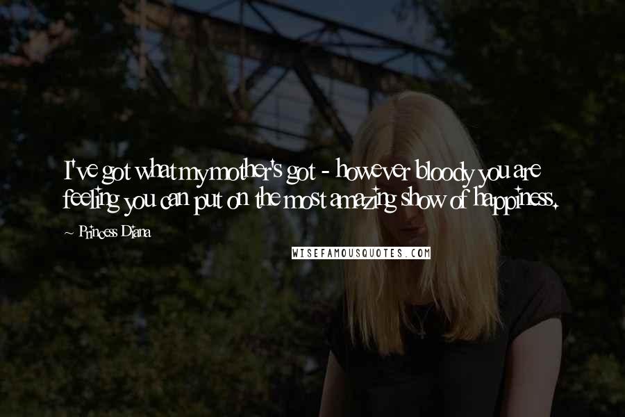 Princess Diana Quotes: I've got what my mother's got - however bloody you are feeling you can put on the most amazing show of happiness.