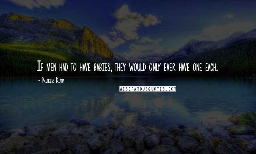 Princess Diana Quotes: If men had to have babies, they would only ever have one each.