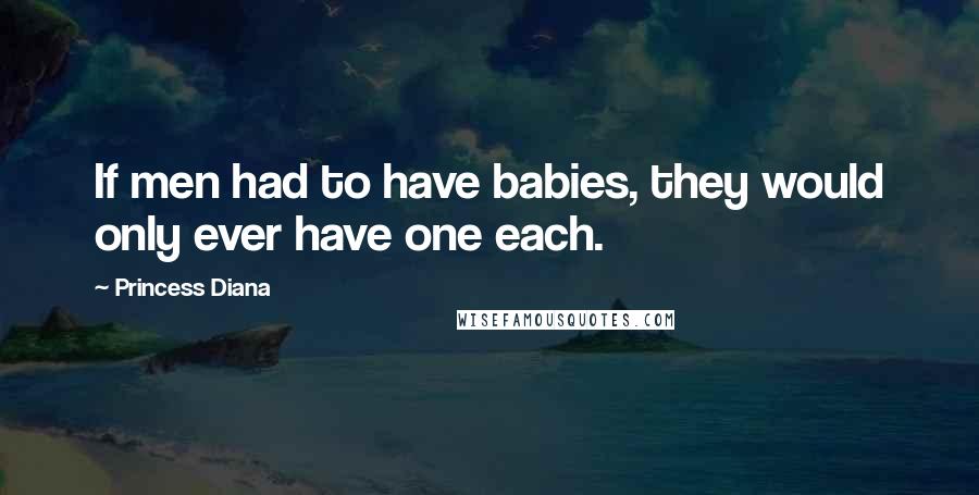 Princess Diana Quotes: If men had to have babies, they would only ever have one each.