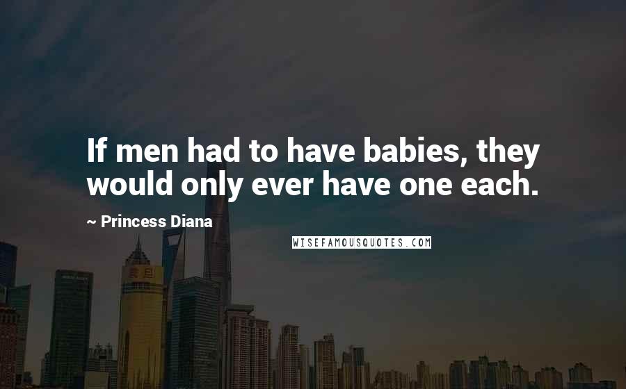 Princess Diana Quotes: If men had to have babies, they would only ever have one each.