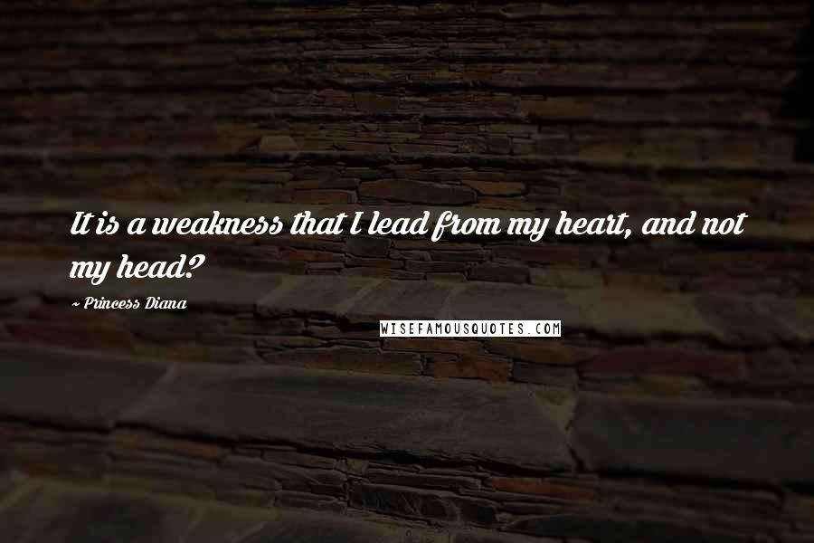 Princess Diana Quotes: It is a weakness that I lead from my heart, and not my head?