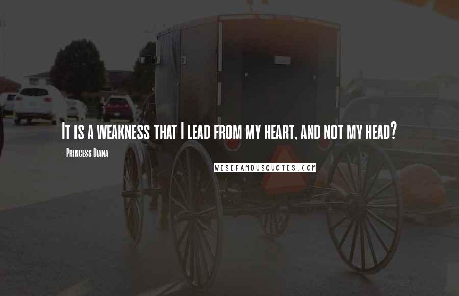 Princess Diana Quotes: It is a weakness that I lead from my heart, and not my head?