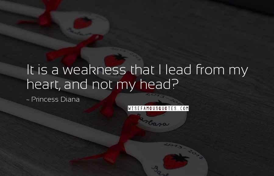 Princess Diana Quotes: It is a weakness that I lead from my heart, and not my head?